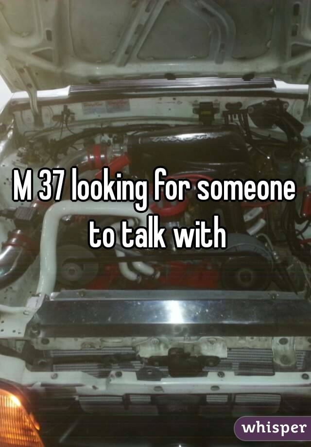 M 37 looking for someone to talk with