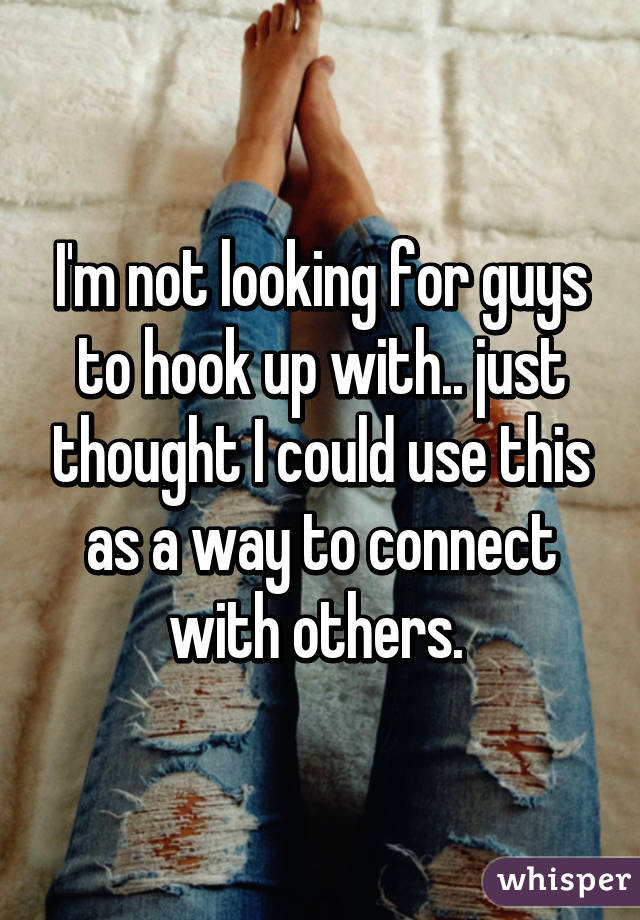 I'm not looking for guys to hook up with.. just thought I could use this as a way to connect with others. 