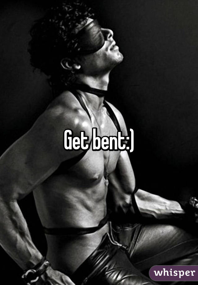 Get bent:)