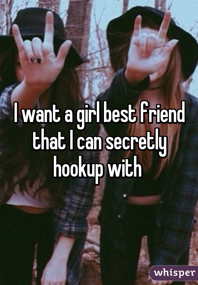 I want a girl best friend that I can secretly hookup with 