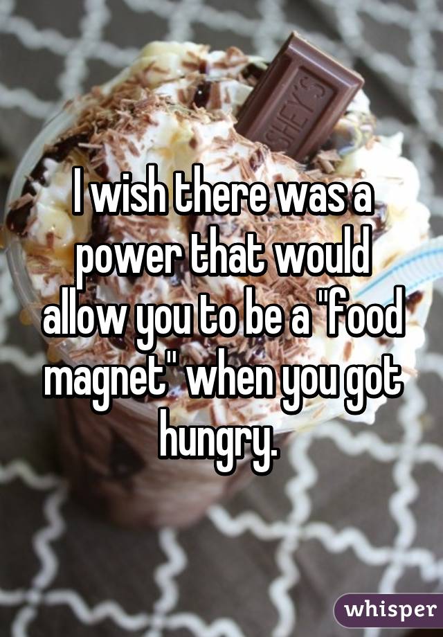 I wish there was a power that would allow you to be a "food magnet" when you got hungry. 