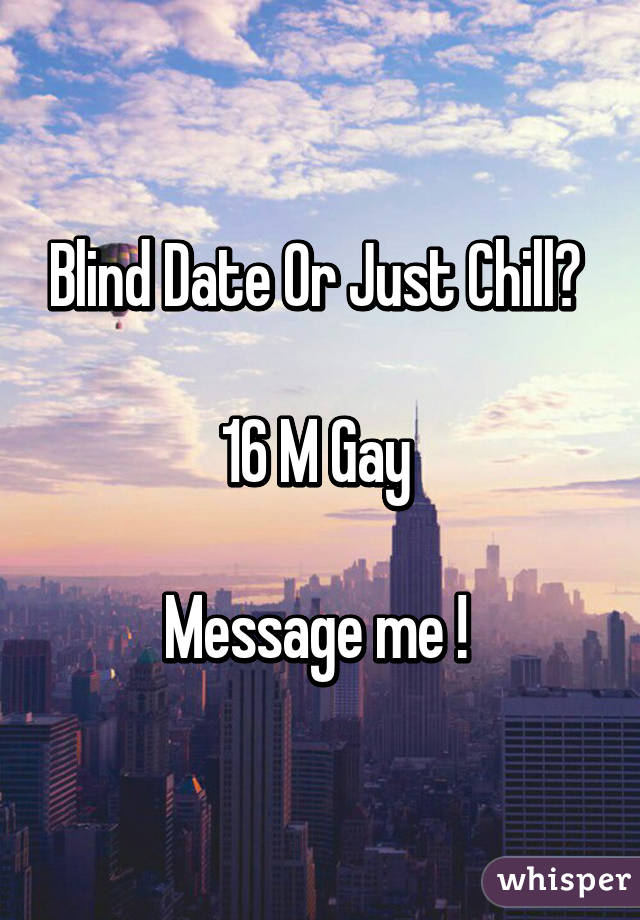 Blind Date Or Just Chill? 

16 M Gay 

Message me ! 