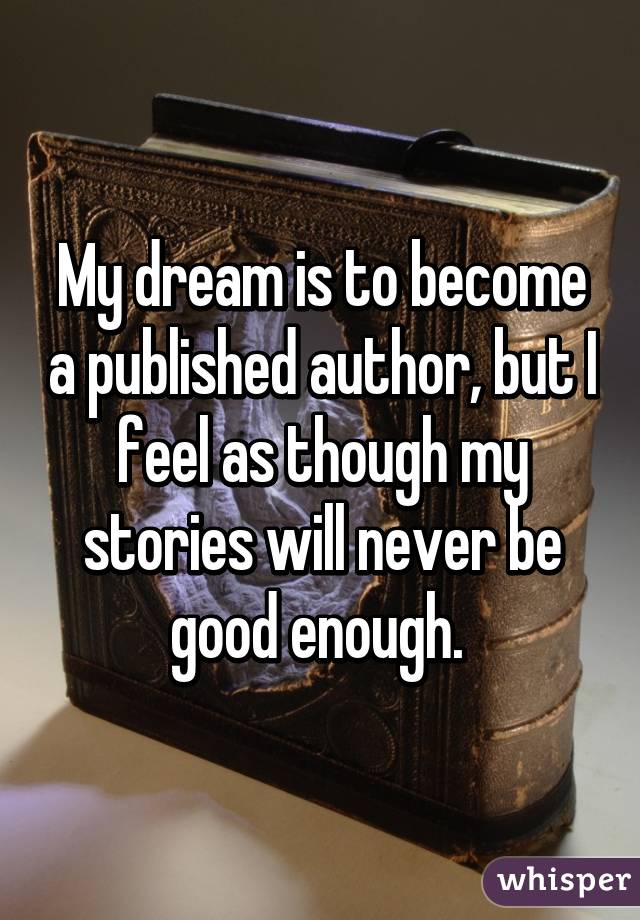 My dream is to become a published author, but I feel as though my stories will never be good enough. 