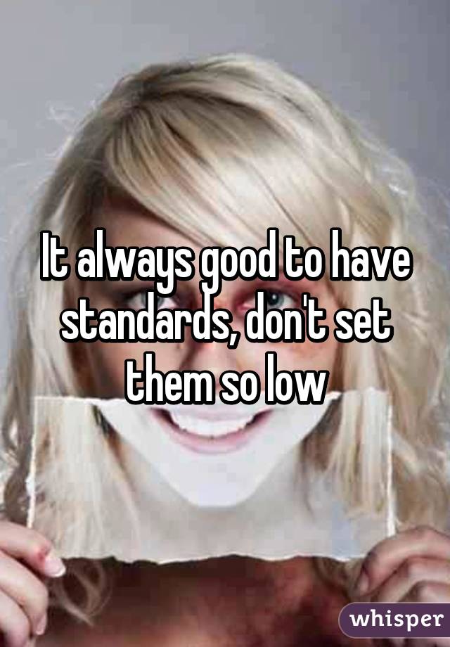 It always good to have standards, don't set them so low