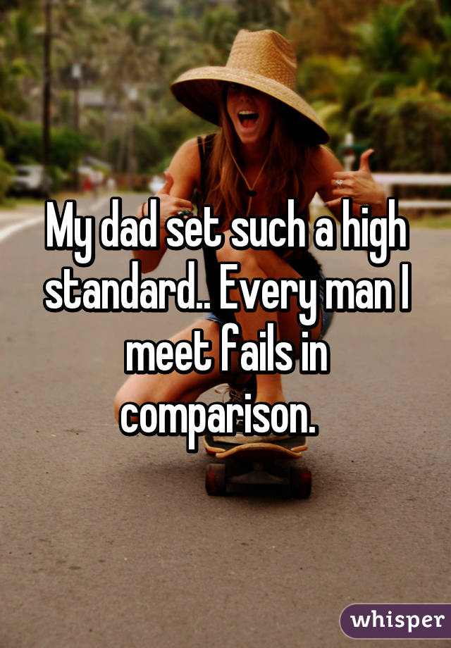 My dad set such a high standard.. Every man I meet fails in comparison.  