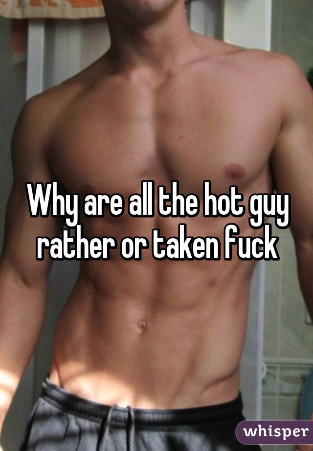 Why are all the hot guy rather or taken fuck