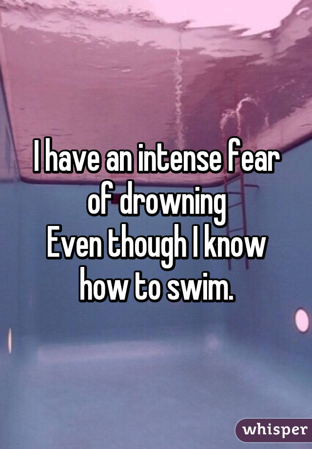 I have an intense fear of drowning
Even though I know how to swim.