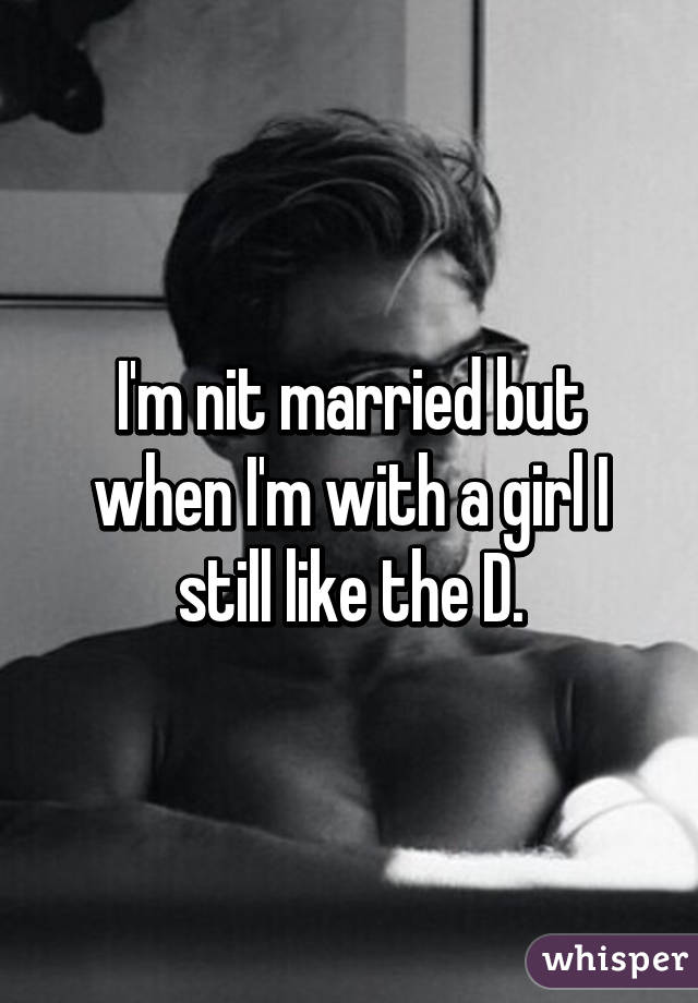 I'm nit married but when I'm with a girl I still like the D.