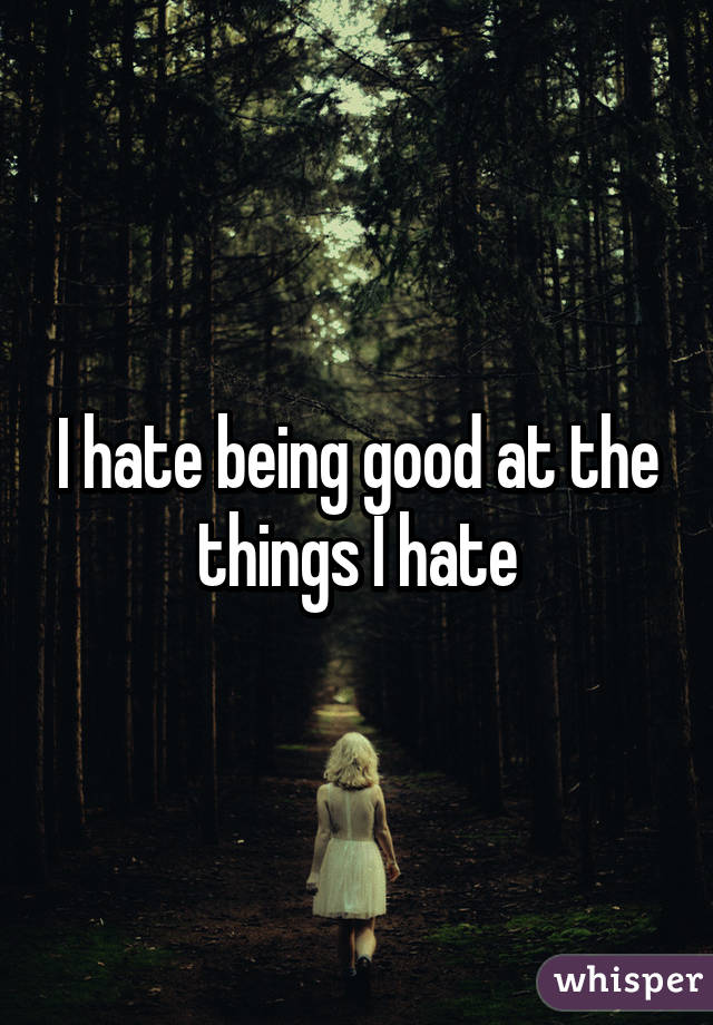 I hate being good at the things I hate