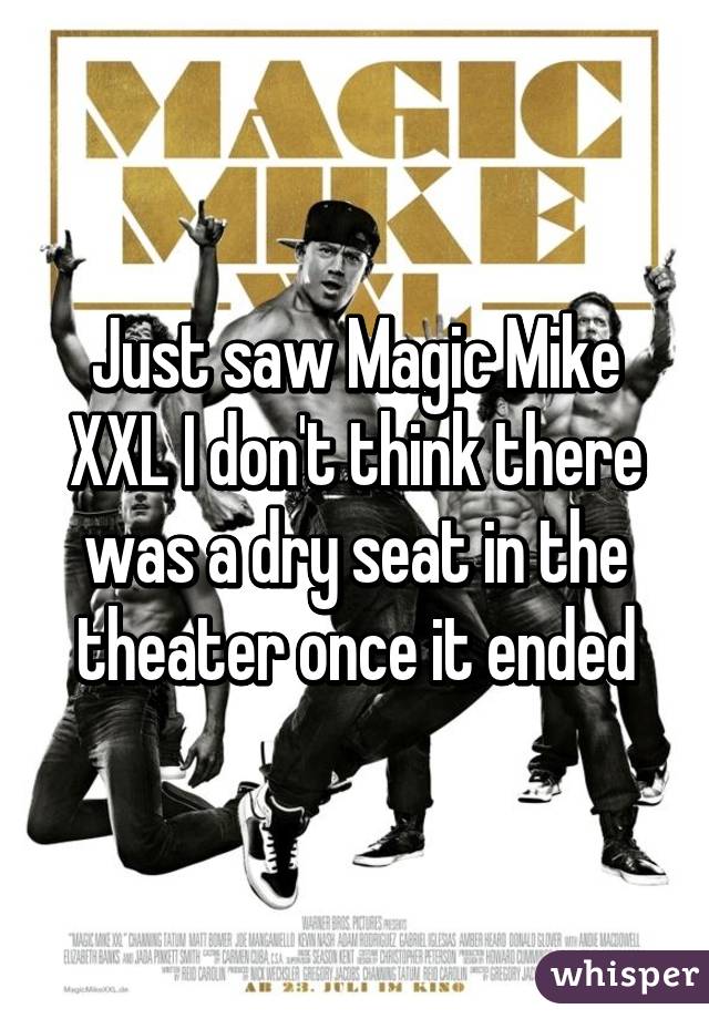 Just saw Magic Mike XXL I don't think there was a dry seat in the theater once it ended