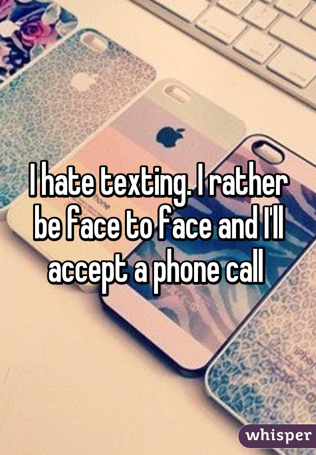 I hate texting. I rather be face to face and I'll accept a phone call 