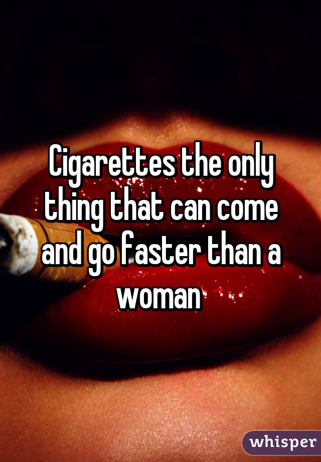 Cigarettes the only thing that can come and go faster than a woman 