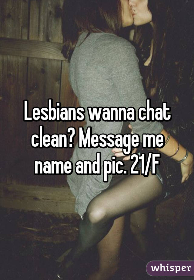 Lesbians wanna chat clean? Message me name and pic. 21/F