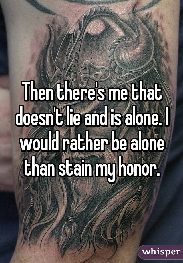 Then there's me that doesn't lie and is alone. I would rather be alone than stain my honor.