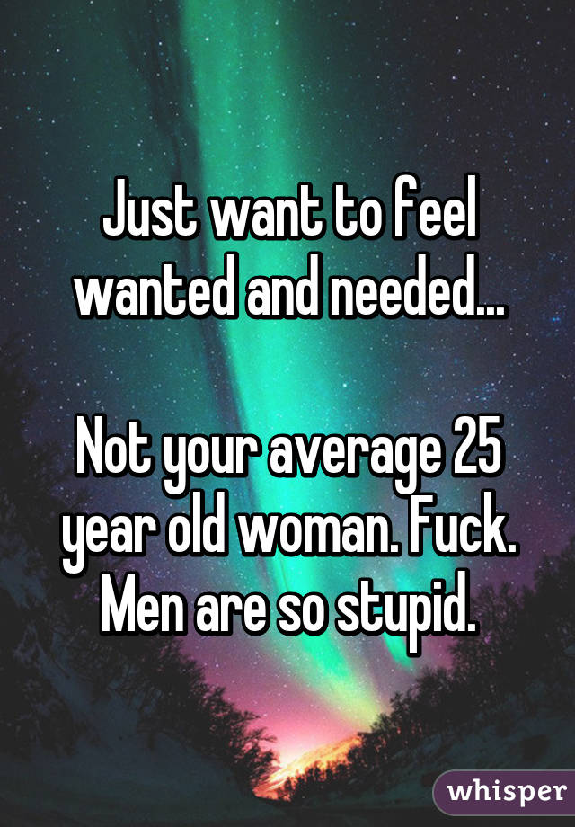 Just want to feel wanted and needed...

Not your average 25 year old woman. Fuck. Men are so stupid.