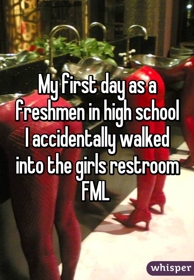 My first day as a freshmen in high school I accidentally walked into the girls restroom FML 