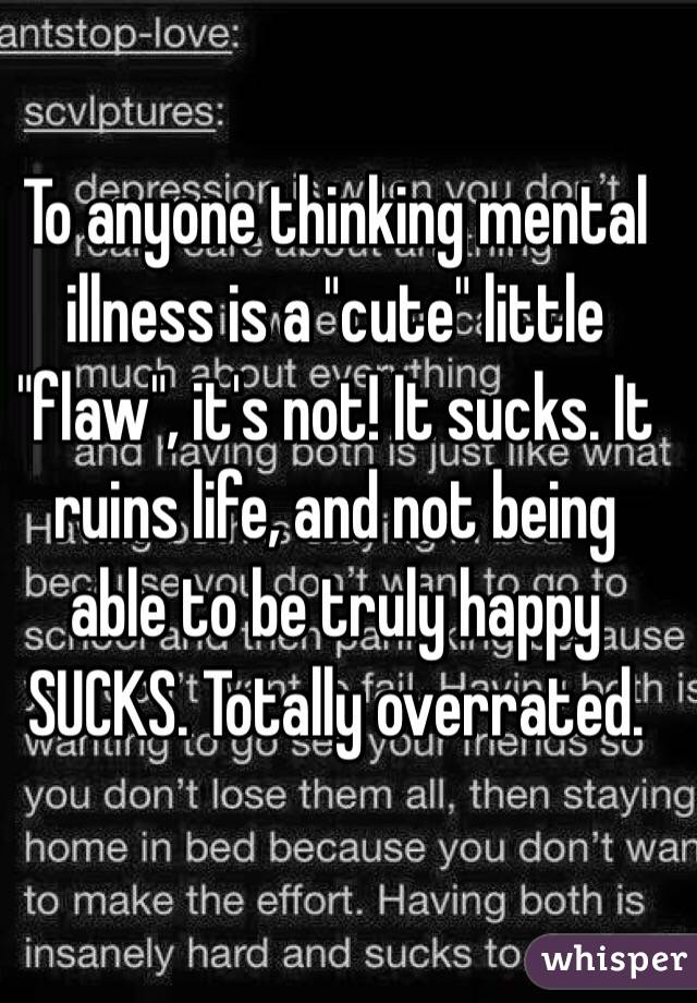 To anyone thinking mental illness is a "cute" little "flaw", it's not! It sucks. It ruins life, and not being able to be truly happy SUCKS. Totally overrated. 