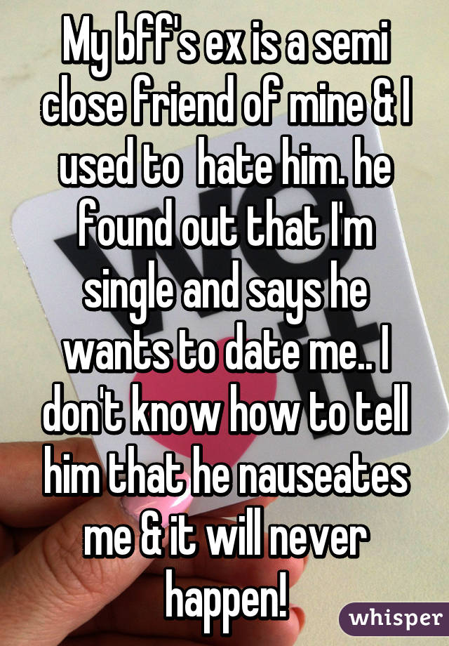 My bff's ex is a semi close friend of mine & I used to  hate him. he found out that I'm single and says he wants to date me.. I don't know how to tell him that he nauseates me & it will never happen!