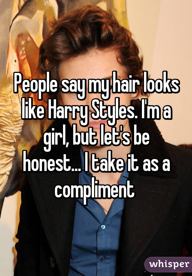 People say my hair looks like Harry Styles. I'm a girl, but let's be honest... I take it as a compliment 