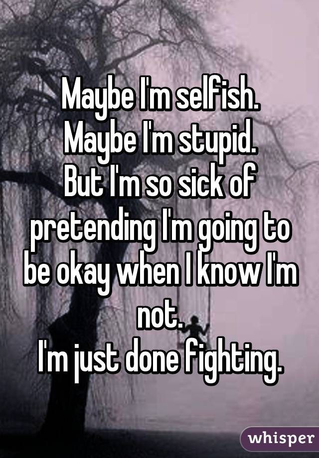 Maybe I'm selfish.
Maybe I'm stupid.
But I'm so sick of pretending I'm going to be okay when I know I'm not.
I'm just done fighting.
