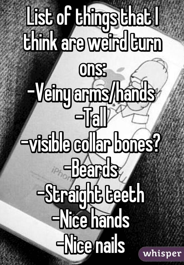 List of things that I think are weird turn ons:
-Veiny arms/hands 
-Tall 
-visible collar bones😍 
-Beards 
-Straight teeth 
-Nice hands 
-Nice nails 