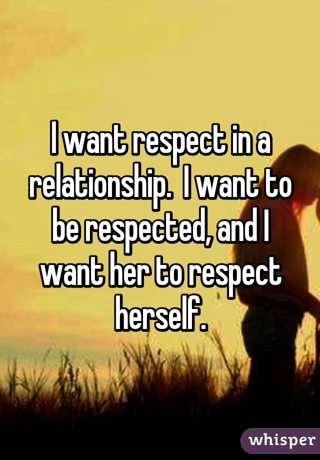 I want respect in a relationship.  I want to be respected, and I want her to respect herself.