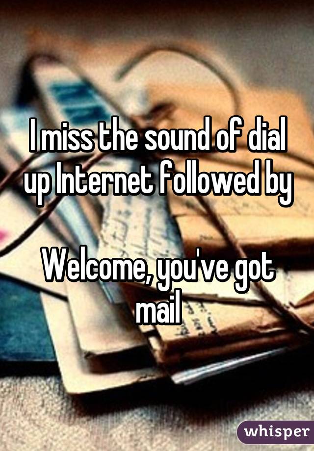 I miss the sound of dial up Internet followed by

Welcome, you've got mail