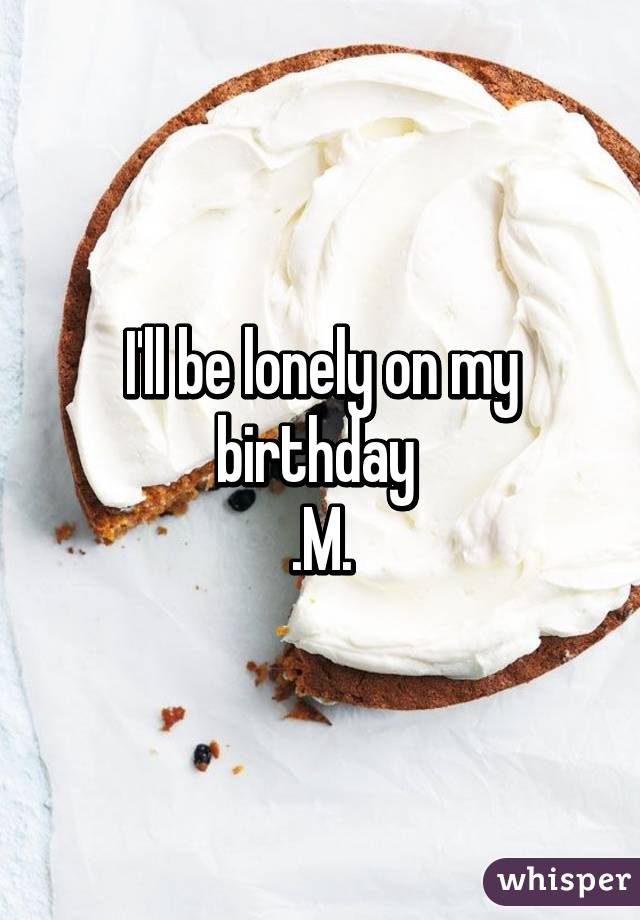 I'll be lonely on my birthday 
.M.