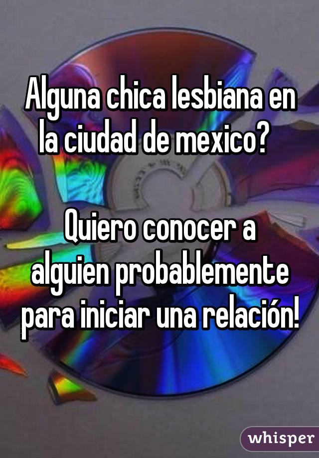 Alguna chica lesbiana en la ciudad de mexico?  

Quiero conocer a alguien probablemente para iniciar una relación! 