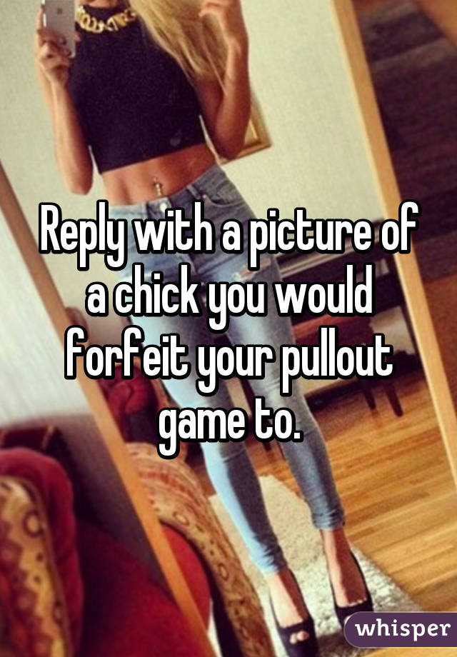 Reply with a picture of a chick you would forfeit your pullout game to.