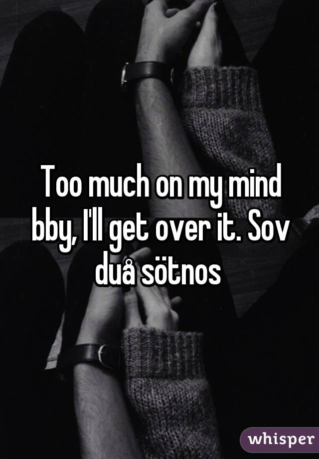 Too much on my mind bby, I'll get over it. Sov duå sötnos 