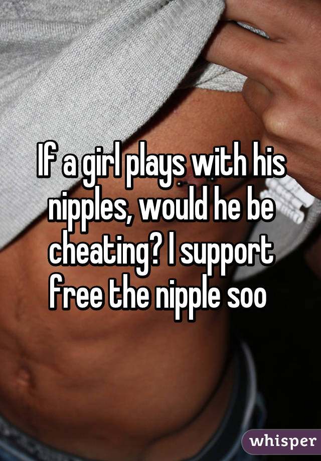 If a girl plays with his nipples, would he be cheating? I support free the nipple soo 