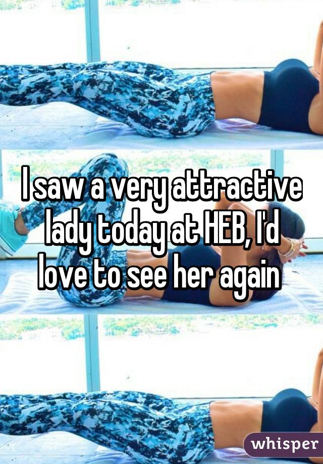 I saw a very attractive lady today at HEB, I'd love to see her again 