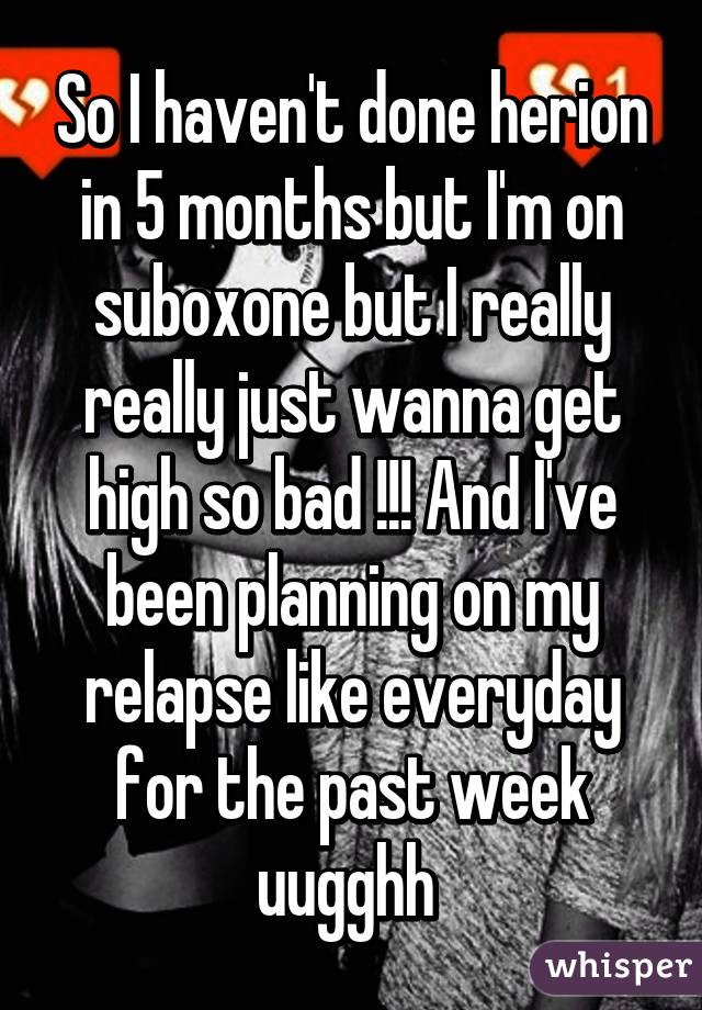 So I haven't done herion in 5 months but I'm on suboxone but I really really just wanna get high so bad !!! And I've been planning on my relapse like everyday for the past week uugghh 