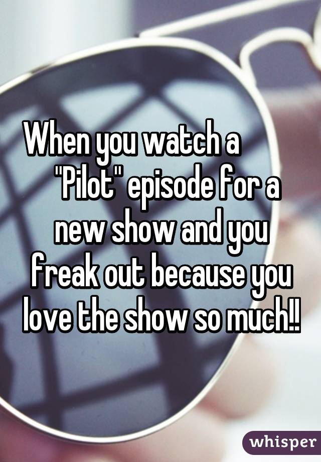 When you watch a             "Pilot" episode for a new show and you freak out because you love the show so much!!