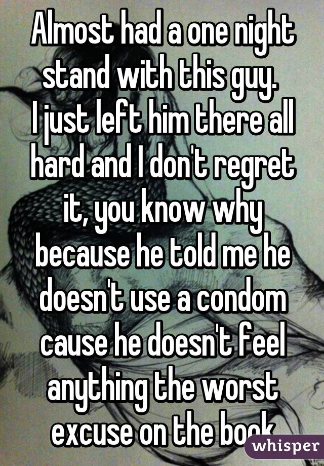 Almost had a one night stand with this guy. 
I just left him there all hard and I don't regret it, you know why because he told me he doesn't use a condom cause he doesn't feel anything the worst excuse on the book