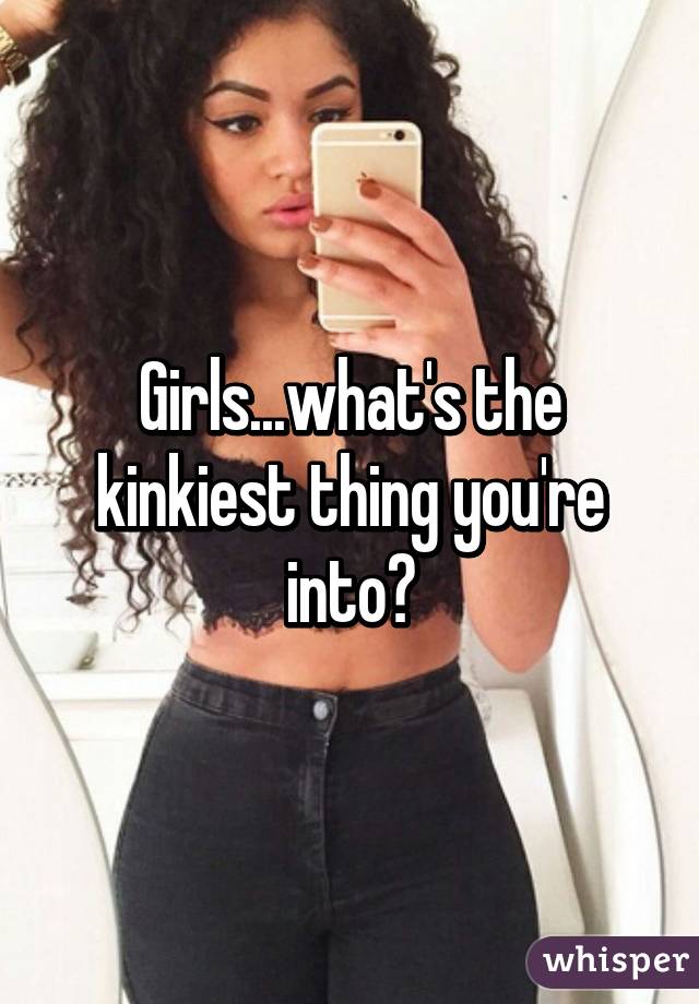 Girls...what's the kinkiest thing you're into?