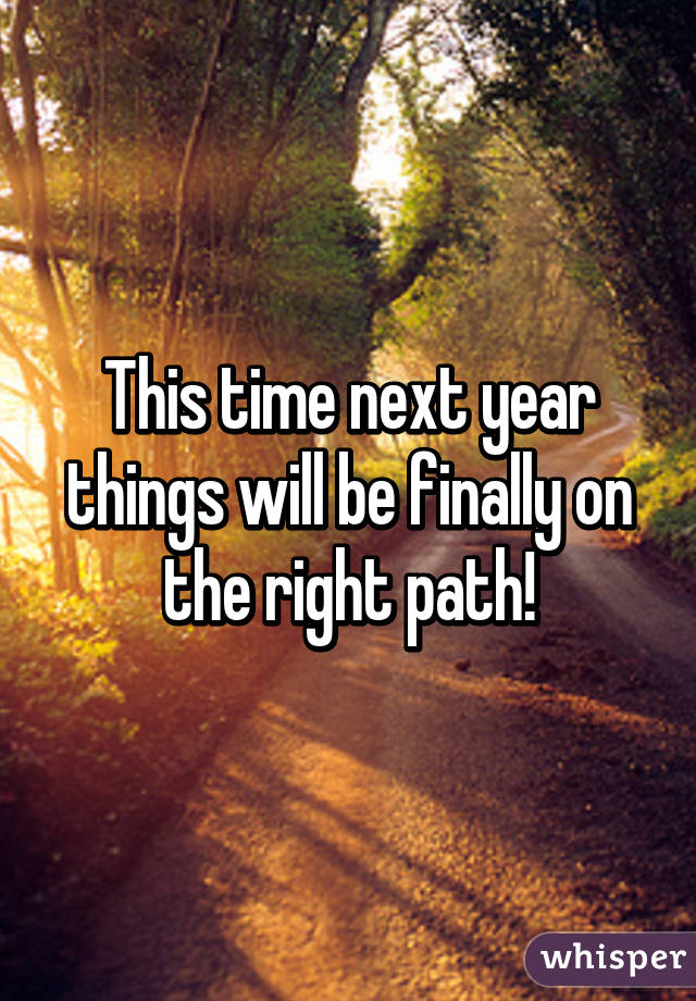 This time next year things will be finally on the right path!