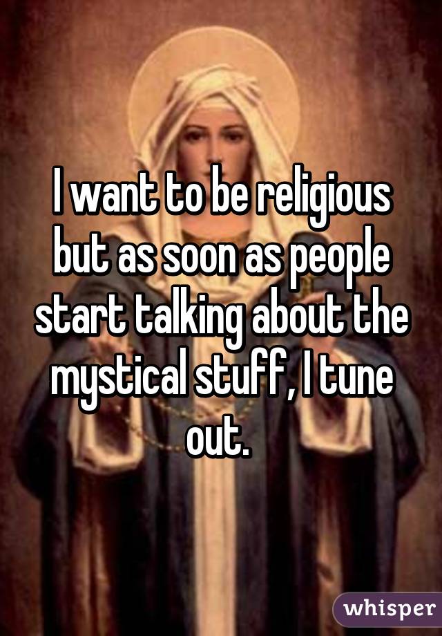 I want to be religious but as soon as people start talking about the mystical stuff, I tune out. 