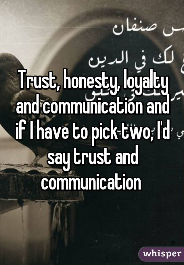 Trust, honesty, loyalty and communication and if I have to pick two, I'd say trust and communication 