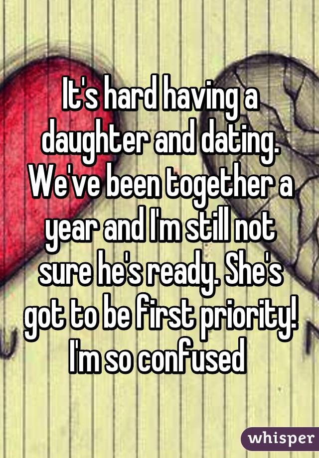 It's hard having a daughter and dating. We've been together a year and I'm still not sure he's ready. She's got to be first priority! I'm so confused 