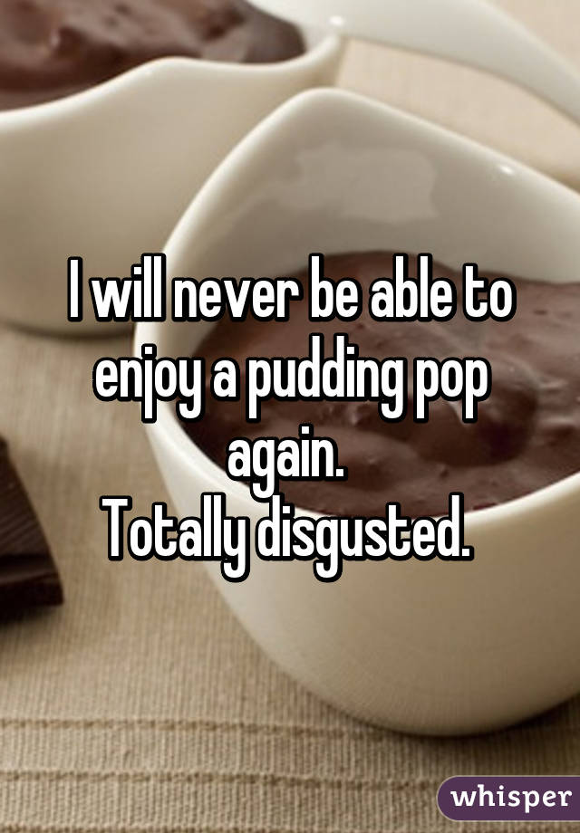 I will never be able to enjoy a pudding pop again. 
Totally disgusted. 