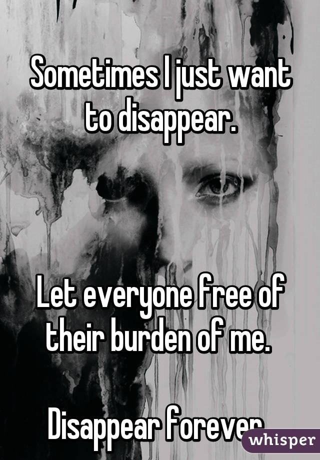 
Sometimes I just want to disappear.



Let everyone free of their burden of me. 

Disappear forever. 