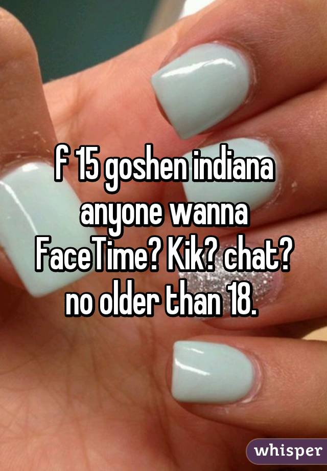 f 15 goshen indiana anyone wanna FaceTime? Kik? chat? no older than 18. 