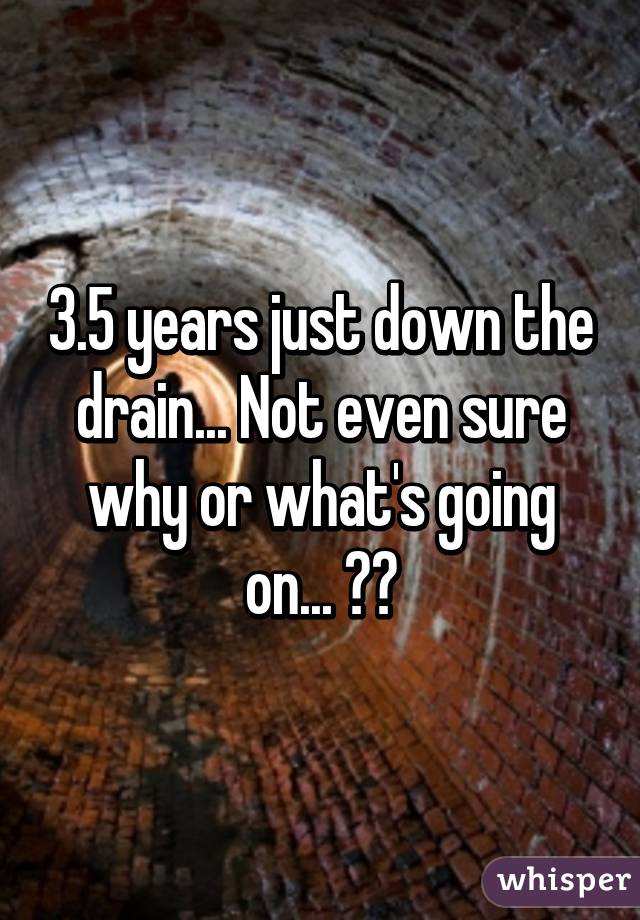 3.5 years just down the drain... Not even sure why or what's going on... 😢💔