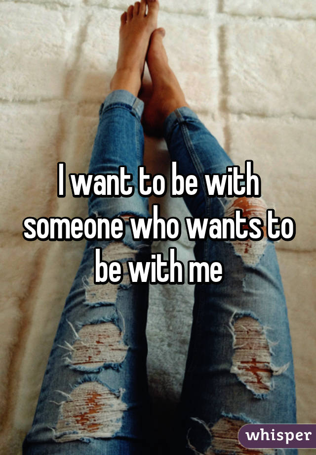 I want to be with someone who wants to be with me