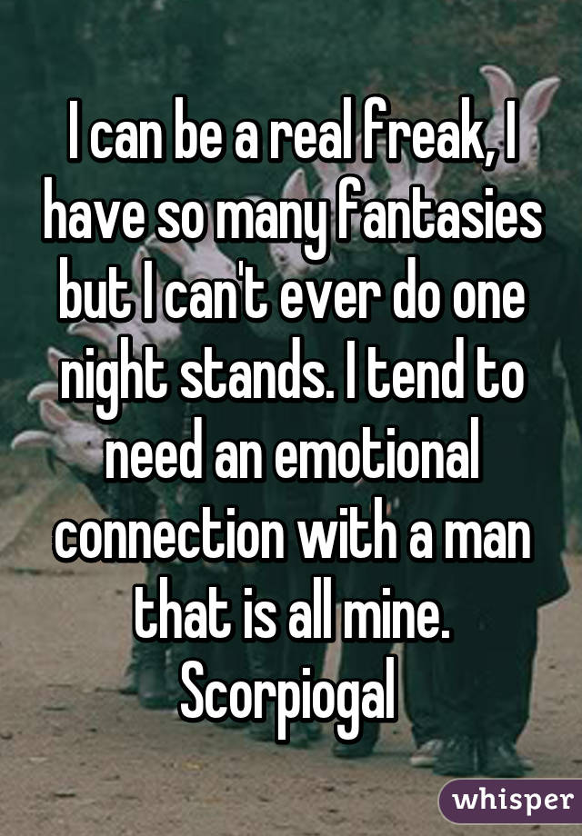 I can be a real freak, I have so many fantasies but I can't ever do one night stands. I tend to need an emotional connection with a man that is all mine.
Scorpiogal 