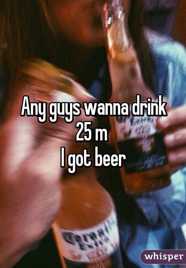 Any guys wanna drink
25 m 
I got beer