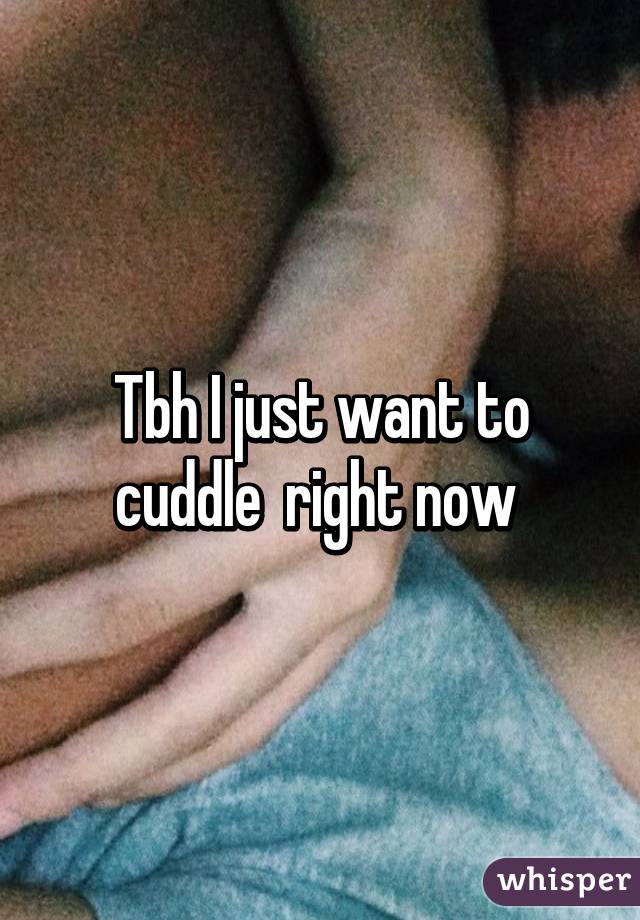 Tbh I just want to cuddle  right now 