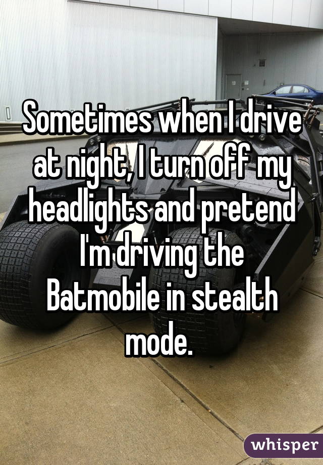 Sometimes when I drive at night, I turn off my headlights and pretend I'm driving the Batmobile in stealth mode. 